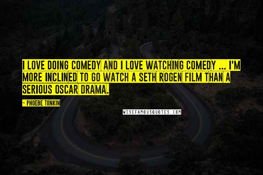 Phoebe Tonkin Quotes: I love doing comedy and I love watching comedy ... I'm more inclined to go watch a Seth Rogen film than a serious Oscar drama.
