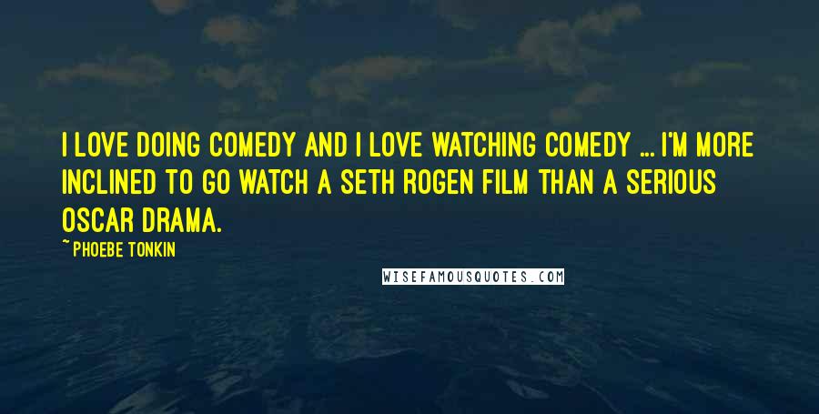 Phoebe Tonkin Quotes: I love doing comedy and I love watching comedy ... I'm more inclined to go watch a Seth Rogen film than a serious Oscar drama.