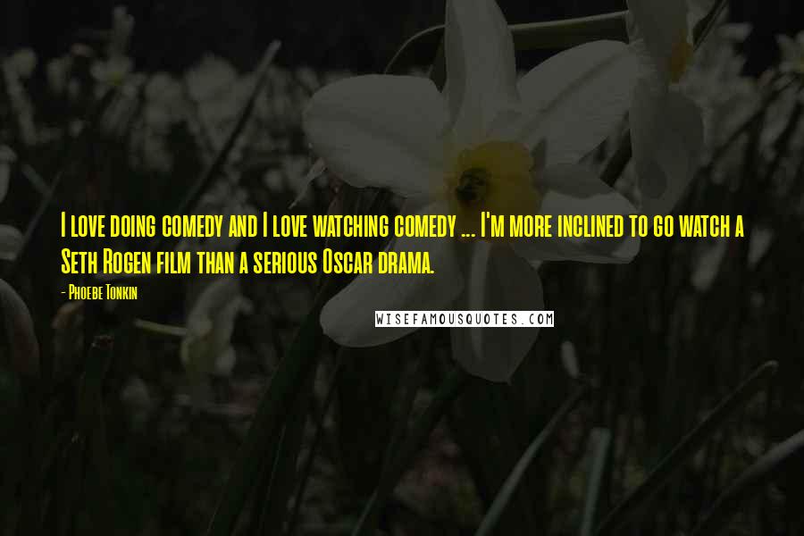 Phoebe Tonkin Quotes: I love doing comedy and I love watching comedy ... I'm more inclined to go watch a Seth Rogen film than a serious Oscar drama.