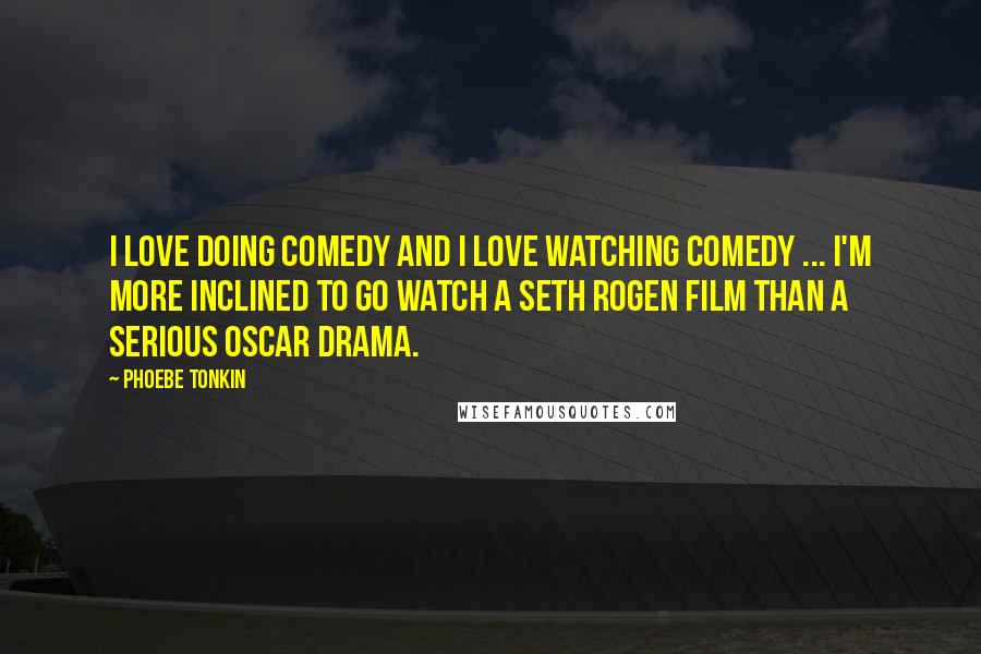 Phoebe Tonkin Quotes: I love doing comedy and I love watching comedy ... I'm more inclined to go watch a Seth Rogen film than a serious Oscar drama.