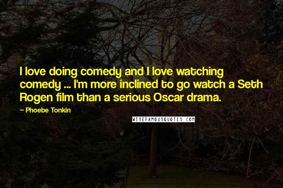 Phoebe Tonkin Quotes: I love doing comedy and I love watching comedy ... I'm more inclined to go watch a Seth Rogen film than a serious Oscar drama.