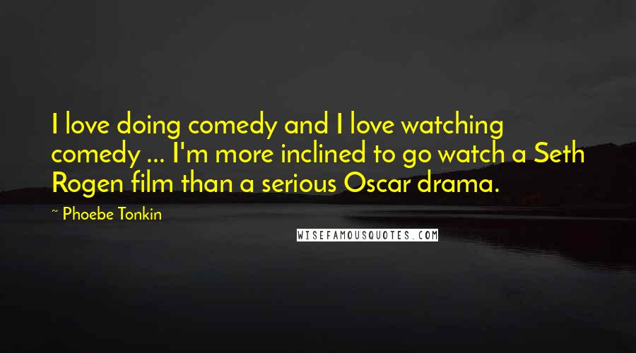 Phoebe Tonkin Quotes: I love doing comedy and I love watching comedy ... I'm more inclined to go watch a Seth Rogen film than a serious Oscar drama.