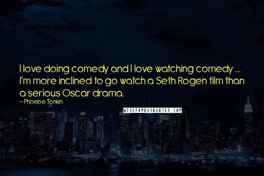 Phoebe Tonkin Quotes: I love doing comedy and I love watching comedy ... I'm more inclined to go watch a Seth Rogen film than a serious Oscar drama.