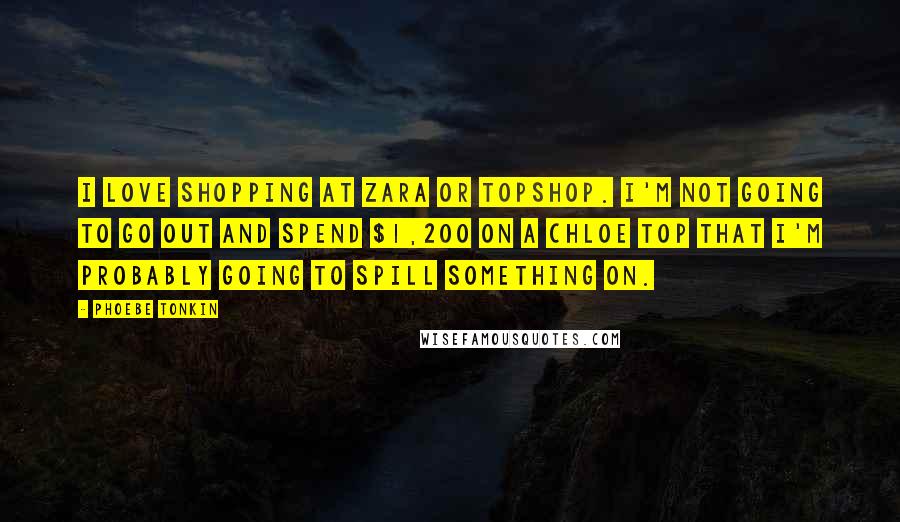 Phoebe Tonkin Quotes: I love shopping at Zara or Topshop. I'm not going to go out and spend $1,200 on a Chloe top that I'm probably going to spill something on.