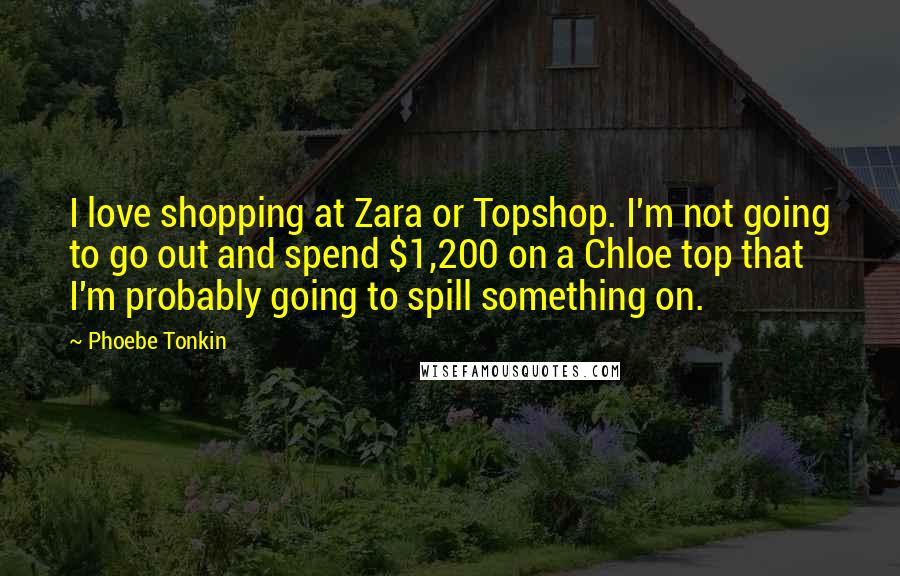 Phoebe Tonkin Quotes: I love shopping at Zara or Topshop. I'm not going to go out and spend $1,200 on a Chloe top that I'm probably going to spill something on.