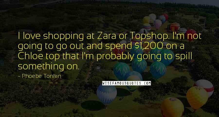 Phoebe Tonkin Quotes: I love shopping at Zara or Topshop. I'm not going to go out and spend $1,200 on a Chloe top that I'm probably going to spill something on.