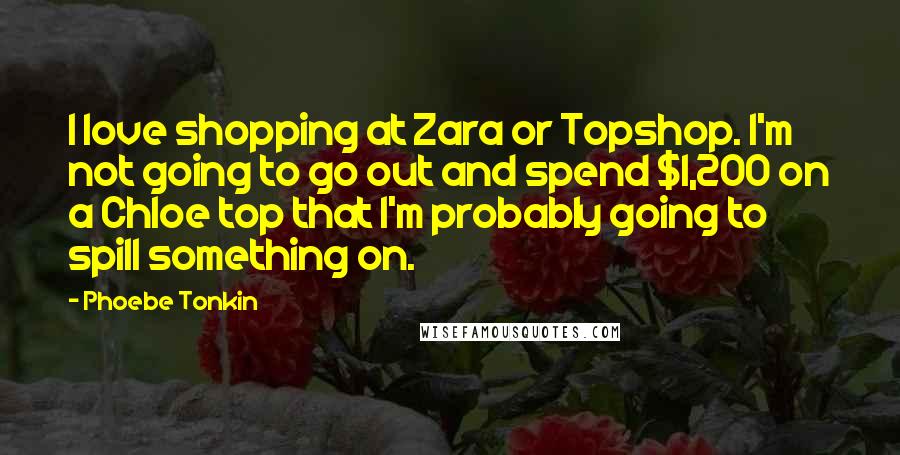 Phoebe Tonkin Quotes: I love shopping at Zara or Topshop. I'm not going to go out and spend $1,200 on a Chloe top that I'm probably going to spill something on.