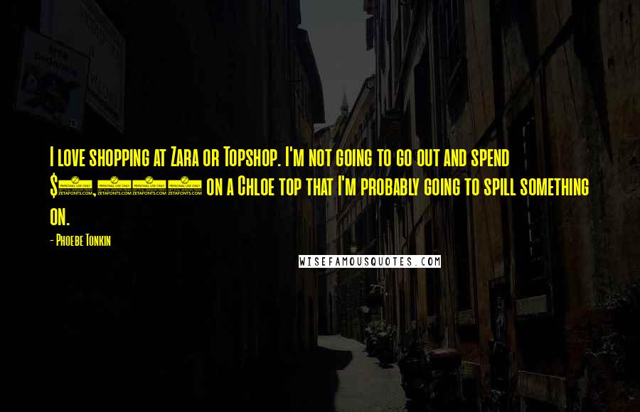 Phoebe Tonkin Quotes: I love shopping at Zara or Topshop. I'm not going to go out and spend $1,200 on a Chloe top that I'm probably going to spill something on.