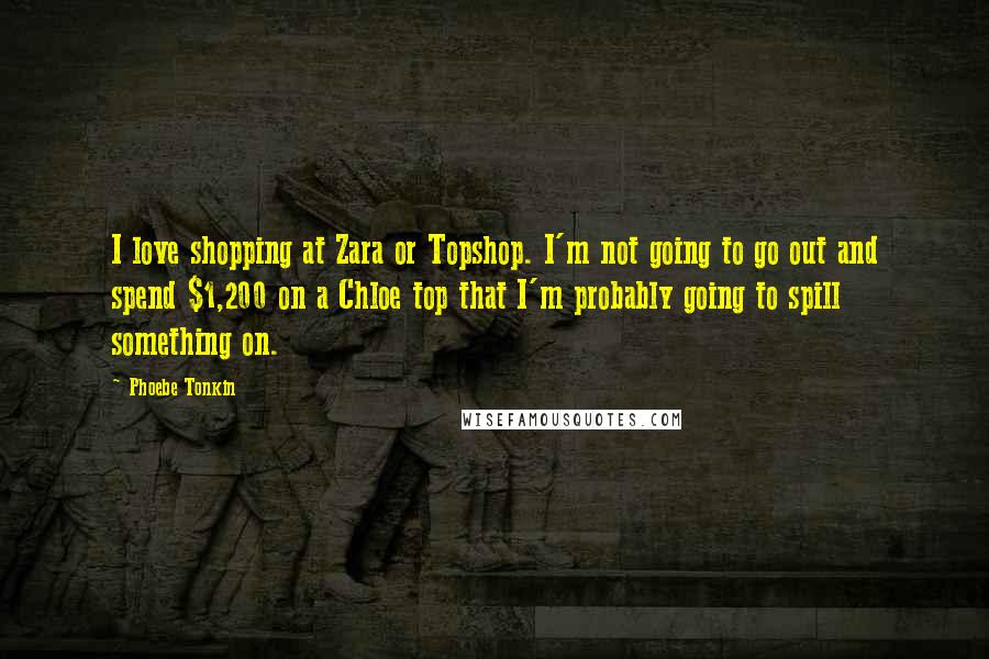 Phoebe Tonkin Quotes: I love shopping at Zara or Topshop. I'm not going to go out and spend $1,200 on a Chloe top that I'm probably going to spill something on.