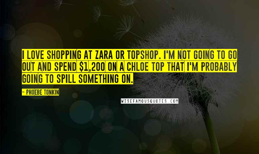 Phoebe Tonkin Quotes: I love shopping at Zara or Topshop. I'm not going to go out and spend $1,200 on a Chloe top that I'm probably going to spill something on.