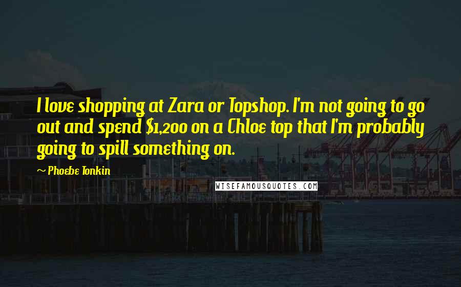 Phoebe Tonkin Quotes: I love shopping at Zara or Topshop. I'm not going to go out and spend $1,200 on a Chloe top that I'm probably going to spill something on.