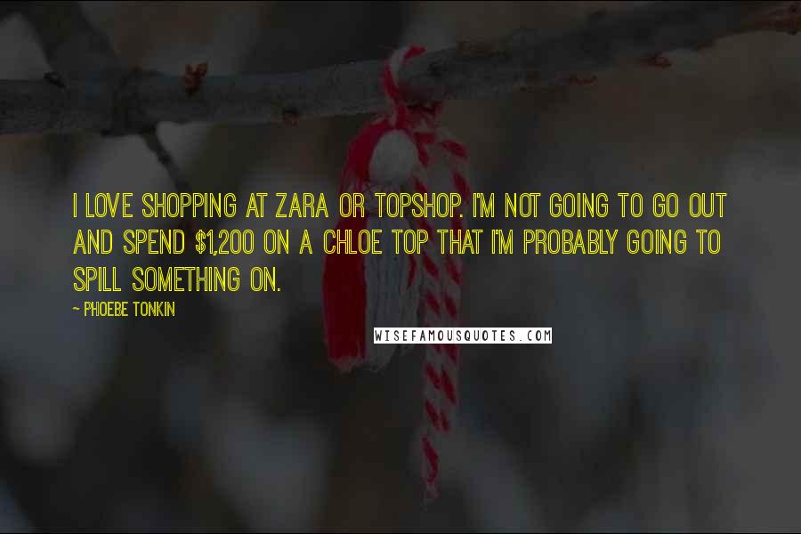 Phoebe Tonkin Quotes: I love shopping at Zara or Topshop. I'm not going to go out and spend $1,200 on a Chloe top that I'm probably going to spill something on.