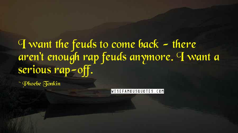 Phoebe Tonkin Quotes: I want the feuds to come back - there aren't enough rap feuds anymore. I want a serious rap-off.