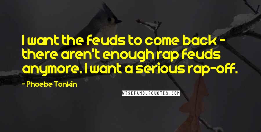 Phoebe Tonkin Quotes: I want the feuds to come back - there aren't enough rap feuds anymore. I want a serious rap-off.