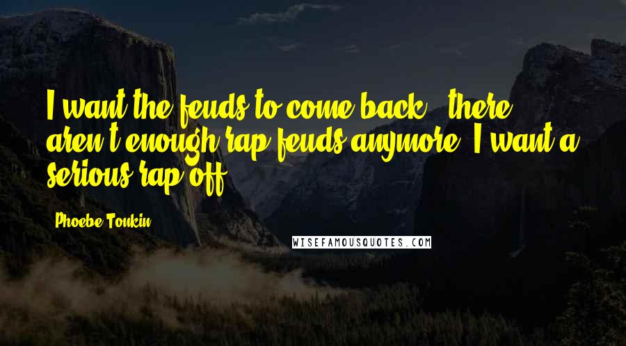 Phoebe Tonkin Quotes: I want the feuds to come back - there aren't enough rap feuds anymore. I want a serious rap-off.