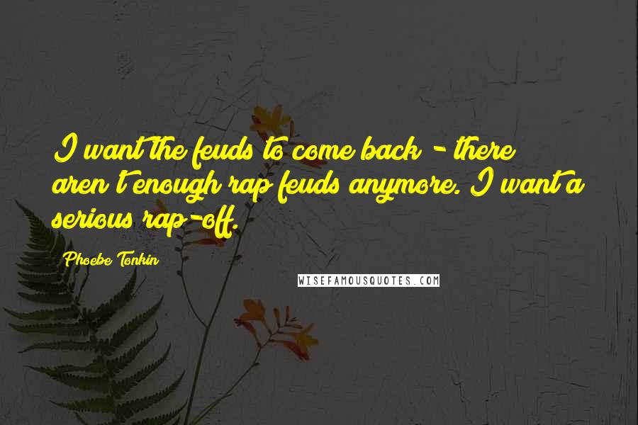 Phoebe Tonkin Quotes: I want the feuds to come back - there aren't enough rap feuds anymore. I want a serious rap-off.