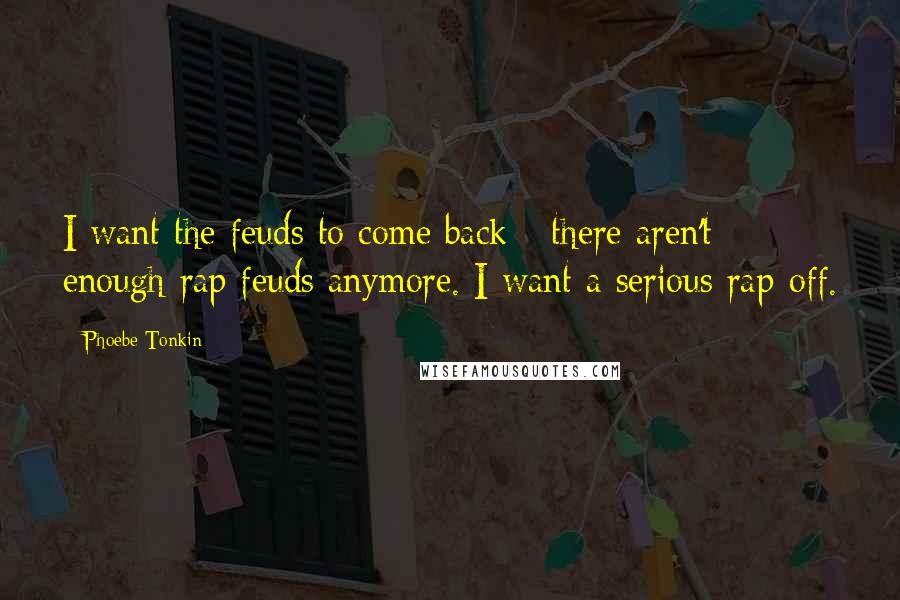 Phoebe Tonkin Quotes: I want the feuds to come back - there aren't enough rap feuds anymore. I want a serious rap-off.