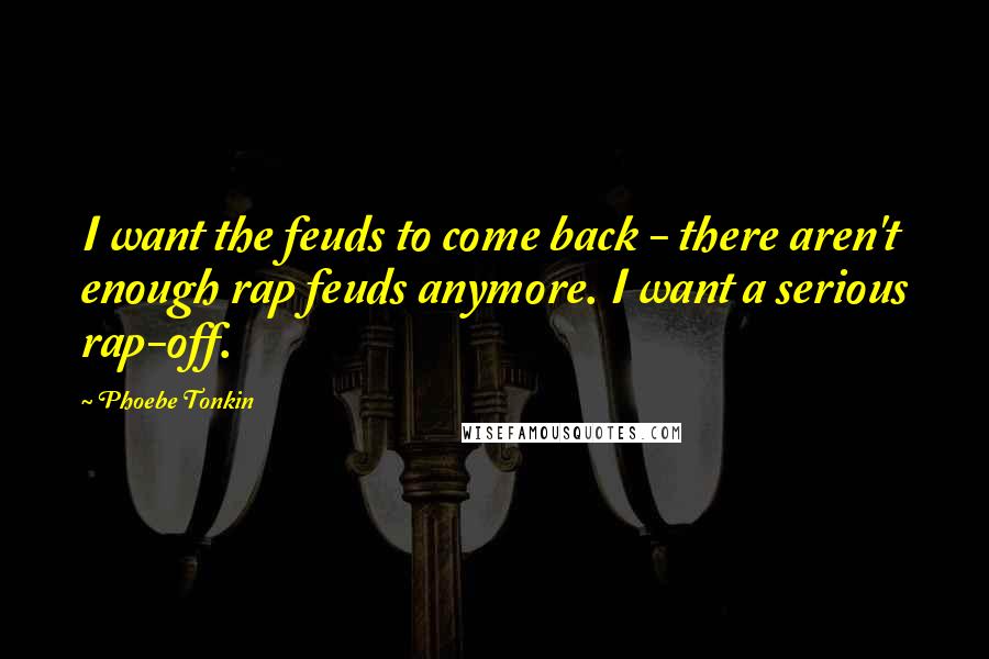 Phoebe Tonkin Quotes: I want the feuds to come back - there aren't enough rap feuds anymore. I want a serious rap-off.