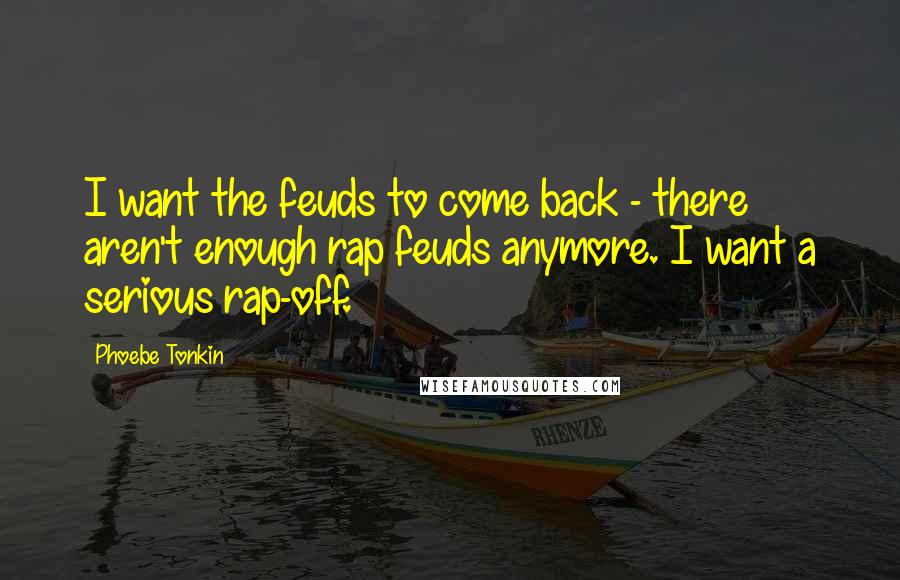 Phoebe Tonkin Quotes: I want the feuds to come back - there aren't enough rap feuds anymore. I want a serious rap-off.