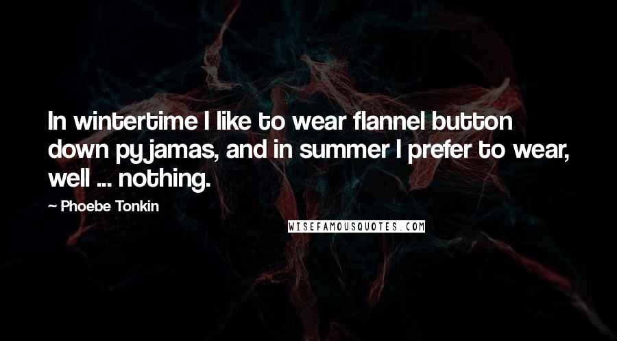 Phoebe Tonkin Quotes: In wintertime I like to wear flannel button down pyjamas, and in summer I prefer to wear, well ... nothing.
