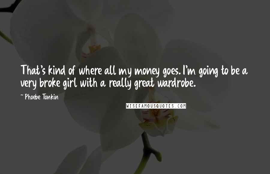 Phoebe Tonkin Quotes: That's kind of where all my money goes. I'm going to be a very broke girl with a really great wardrobe.