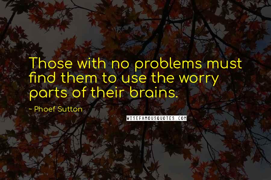 Phoef Sutton Quotes: Those with no problems must find them to use the worry parts of their brains.