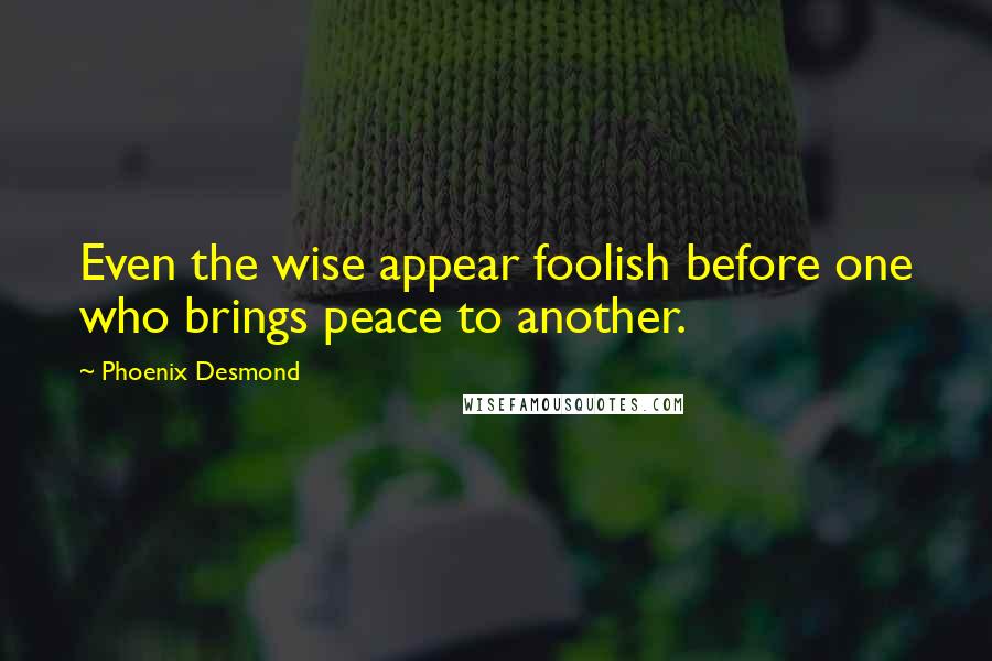 Phoenix Desmond Quotes: Even the wise appear foolish before one who brings peace to another.