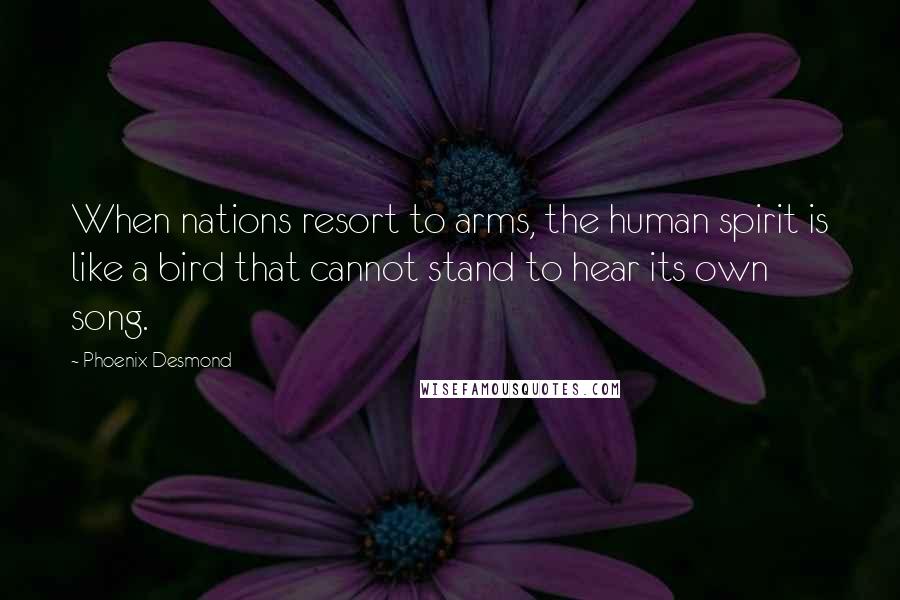 Phoenix Desmond Quotes: When nations resort to arms, the human spirit is like a bird that cannot stand to hear its own song.