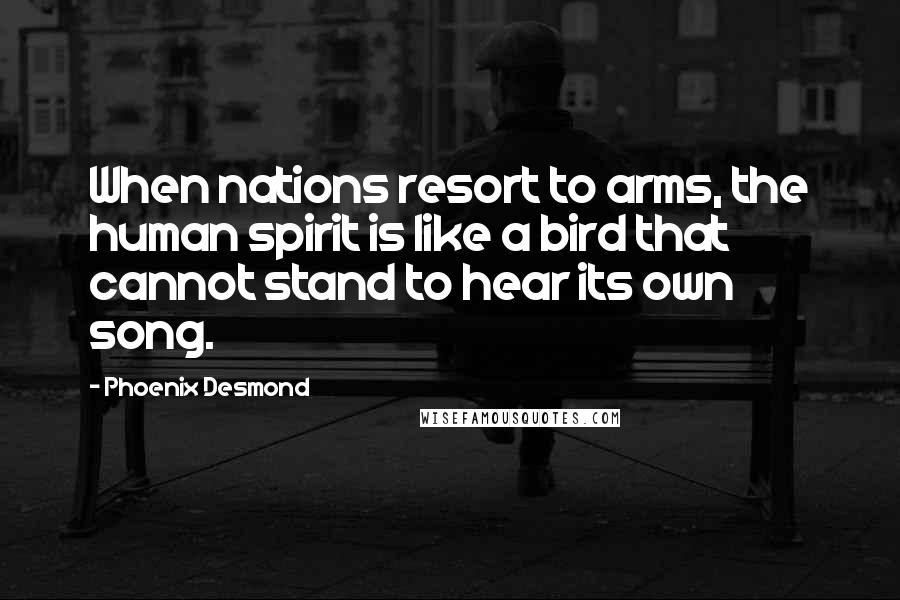 Phoenix Desmond Quotes: When nations resort to arms, the human spirit is like a bird that cannot stand to hear its own song.