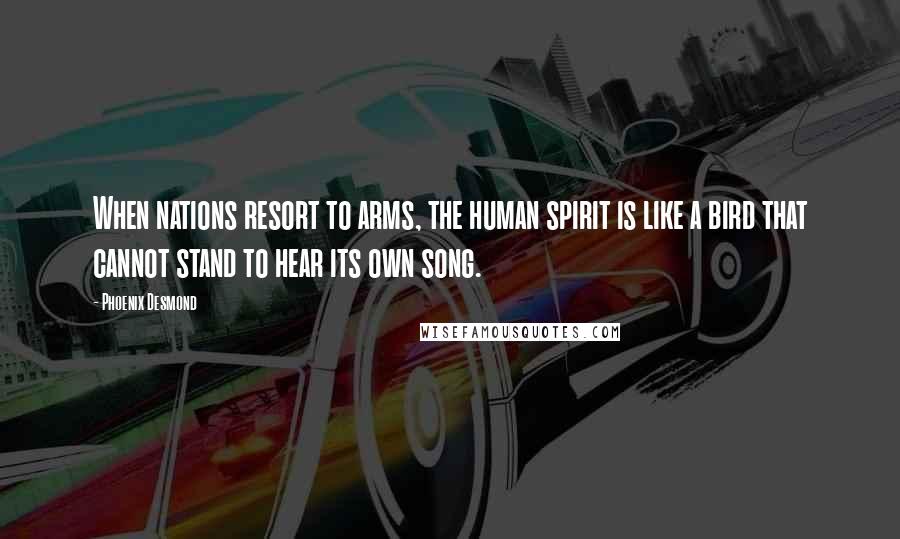 Phoenix Desmond Quotes: When nations resort to arms, the human spirit is like a bird that cannot stand to hear its own song.