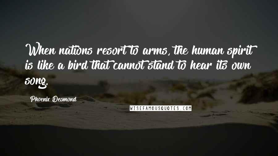 Phoenix Desmond Quotes: When nations resort to arms, the human spirit is like a bird that cannot stand to hear its own song.