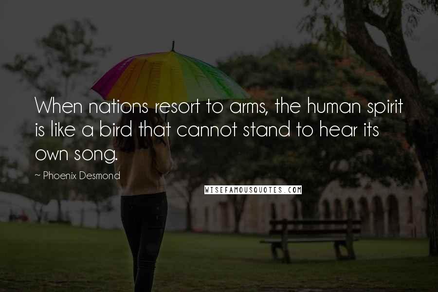 Phoenix Desmond Quotes: When nations resort to arms, the human spirit is like a bird that cannot stand to hear its own song.