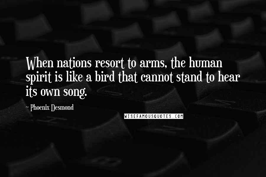 Phoenix Desmond Quotes: When nations resort to arms, the human spirit is like a bird that cannot stand to hear its own song.