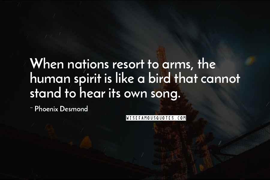 Phoenix Desmond Quotes: When nations resort to arms, the human spirit is like a bird that cannot stand to hear its own song.