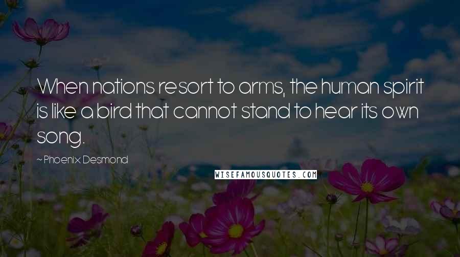 Phoenix Desmond Quotes: When nations resort to arms, the human spirit is like a bird that cannot stand to hear its own song.