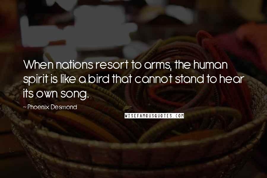 Phoenix Desmond Quotes: When nations resort to arms, the human spirit is like a bird that cannot stand to hear its own song.