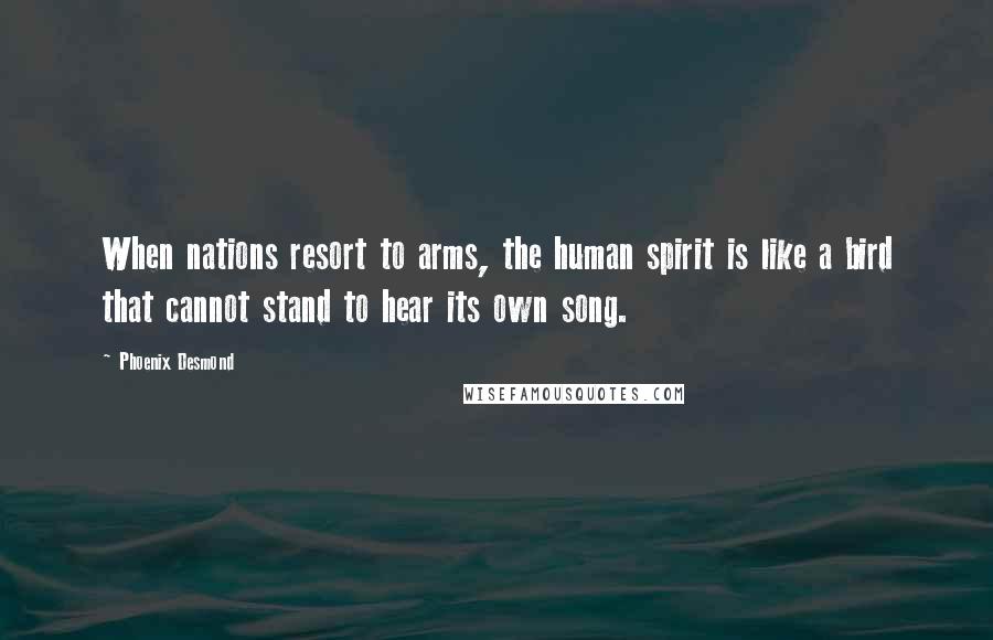 Phoenix Desmond Quotes: When nations resort to arms, the human spirit is like a bird that cannot stand to hear its own song.