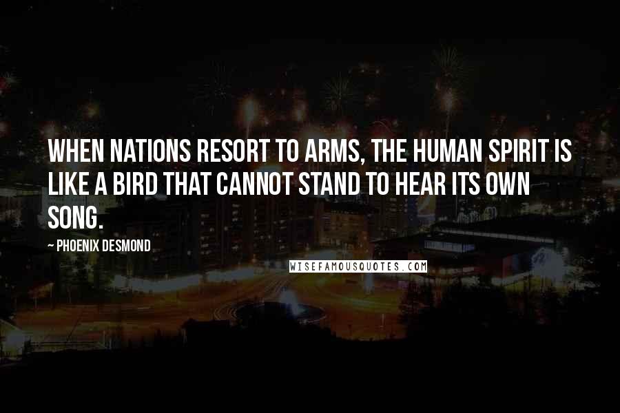 Phoenix Desmond Quotes: When nations resort to arms, the human spirit is like a bird that cannot stand to hear its own song.