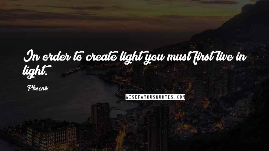 Phoenix Quotes: In order to create light you must first live in light.