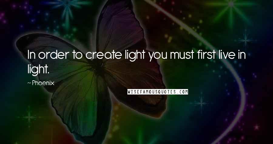 Phoenix Quotes: In order to create light you must first live in light.