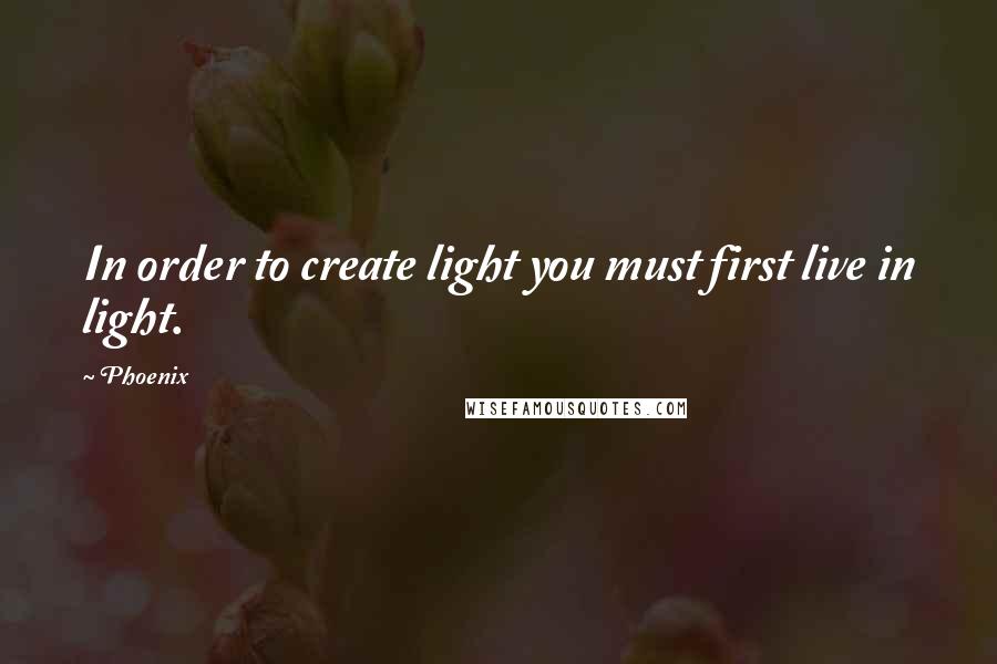 Phoenix Quotes: In order to create light you must first live in light.