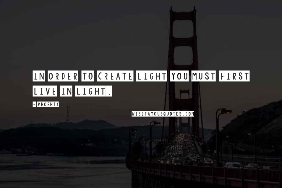 Phoenix Quotes: In order to create light you must first live in light.