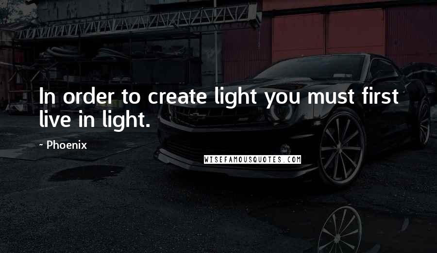 Phoenix Quotes: In order to create light you must first live in light.