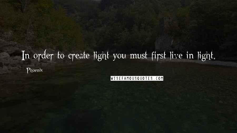 Phoenix Quotes: In order to create light you must first live in light.