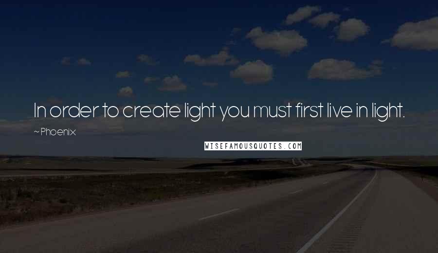 Phoenix Quotes: In order to create light you must first live in light.