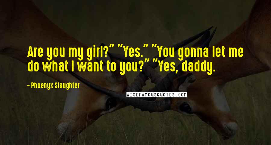 Phoenyx Slaughter Quotes: Are you my girl?" "Yes." "You gonna let me do what I want to you?" "Yes, daddy.