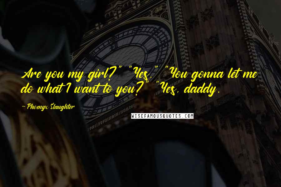 Phoenyx Slaughter Quotes: Are you my girl?" "Yes." "You gonna let me do what I want to you?" "Yes, daddy.