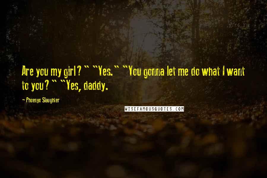 Phoenyx Slaughter Quotes: Are you my girl?" "Yes." "You gonna let me do what I want to you?" "Yes, daddy.