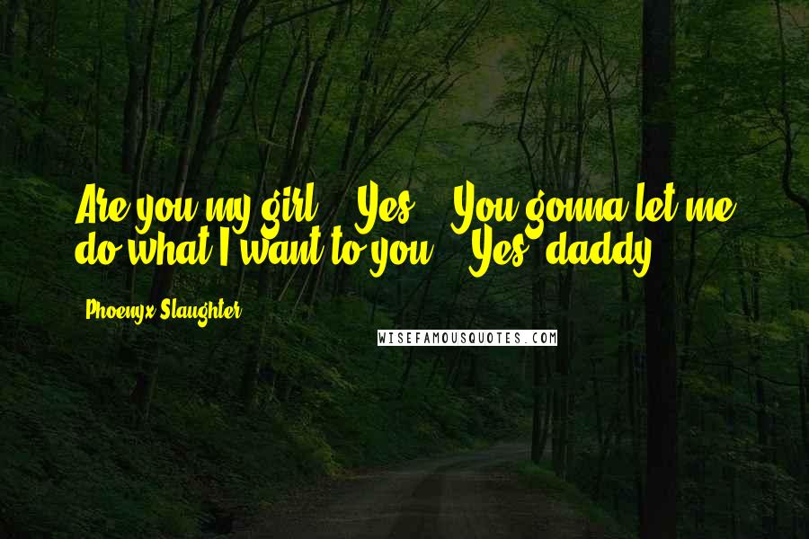 Phoenyx Slaughter Quotes: Are you my girl?" "Yes." "You gonna let me do what I want to you?" "Yes, daddy.