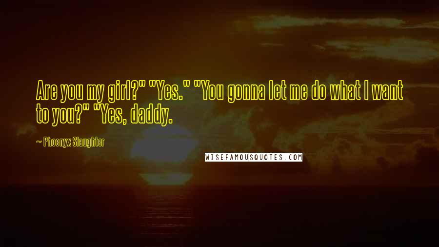 Phoenyx Slaughter Quotes: Are you my girl?" "Yes." "You gonna let me do what I want to you?" "Yes, daddy.